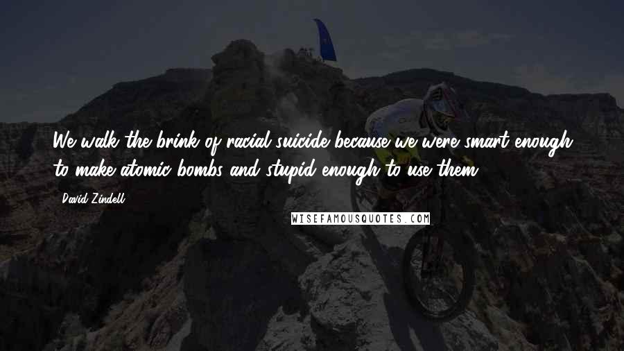 David Zindell Quotes: We walk the brink of racial suicide because we were smart enough to make atomic bombs and stupid enough to use them.