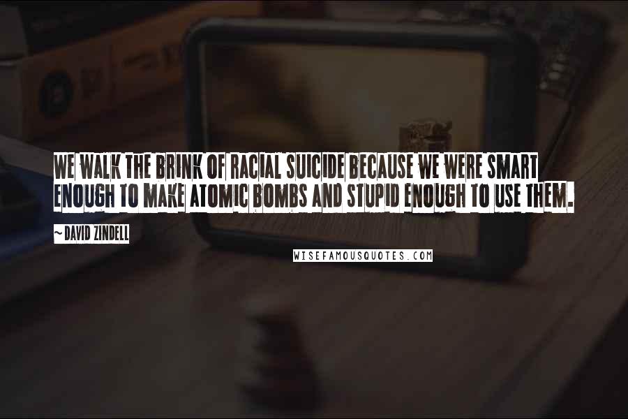 David Zindell Quotes: We walk the brink of racial suicide because we were smart enough to make atomic bombs and stupid enough to use them.