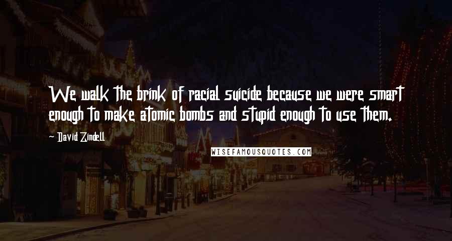 David Zindell Quotes: We walk the brink of racial suicide because we were smart enough to make atomic bombs and stupid enough to use them.