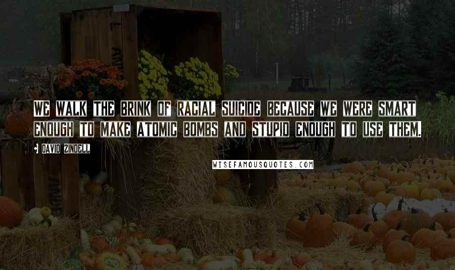 David Zindell Quotes: We walk the brink of racial suicide because we were smart enough to make atomic bombs and stupid enough to use them.