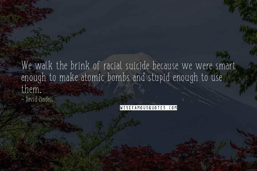 David Zindell Quotes: We walk the brink of racial suicide because we were smart enough to make atomic bombs and stupid enough to use them.