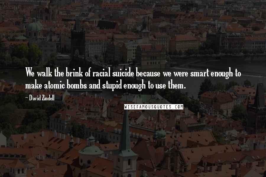 David Zindell Quotes: We walk the brink of racial suicide because we were smart enough to make atomic bombs and stupid enough to use them.