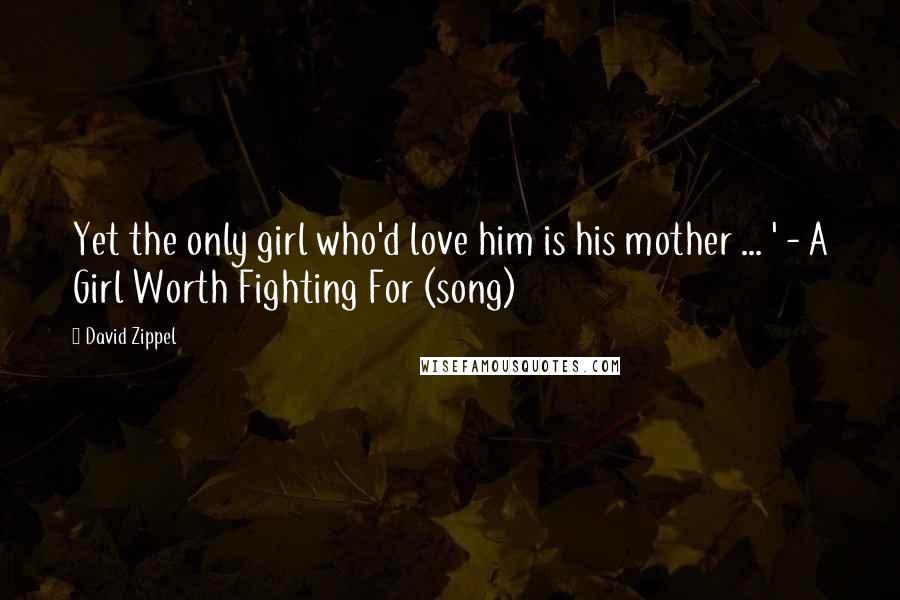 David Zippel Quotes: Yet the only girl who'd love him is his mother ... ' - A Girl Worth Fighting For (song)