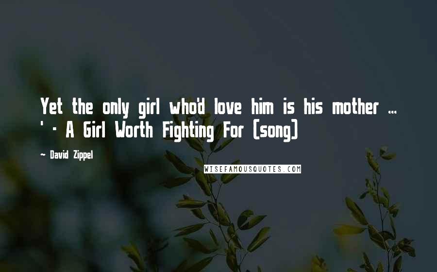 David Zippel Quotes: Yet the only girl who'd love him is his mother ... ' - A Girl Worth Fighting For (song)