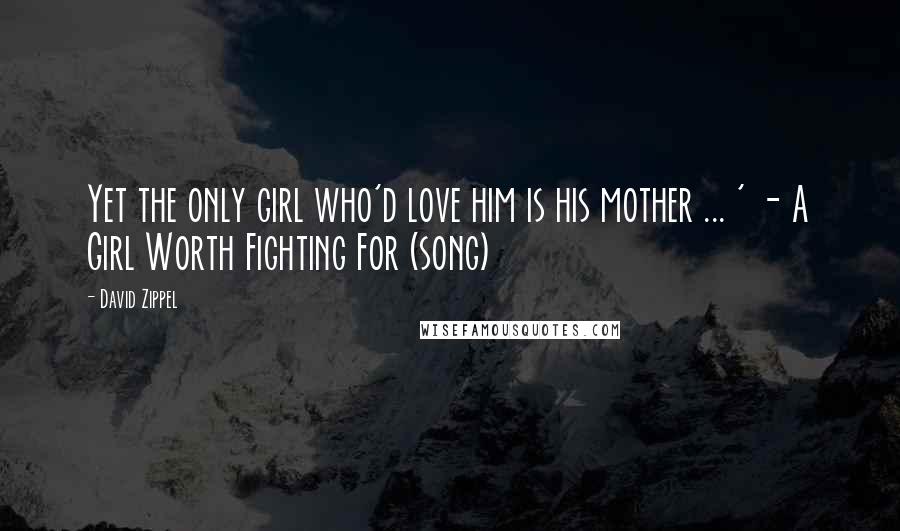 David Zippel Quotes: Yet the only girl who'd love him is his mother ... ' - A Girl Worth Fighting For (song)