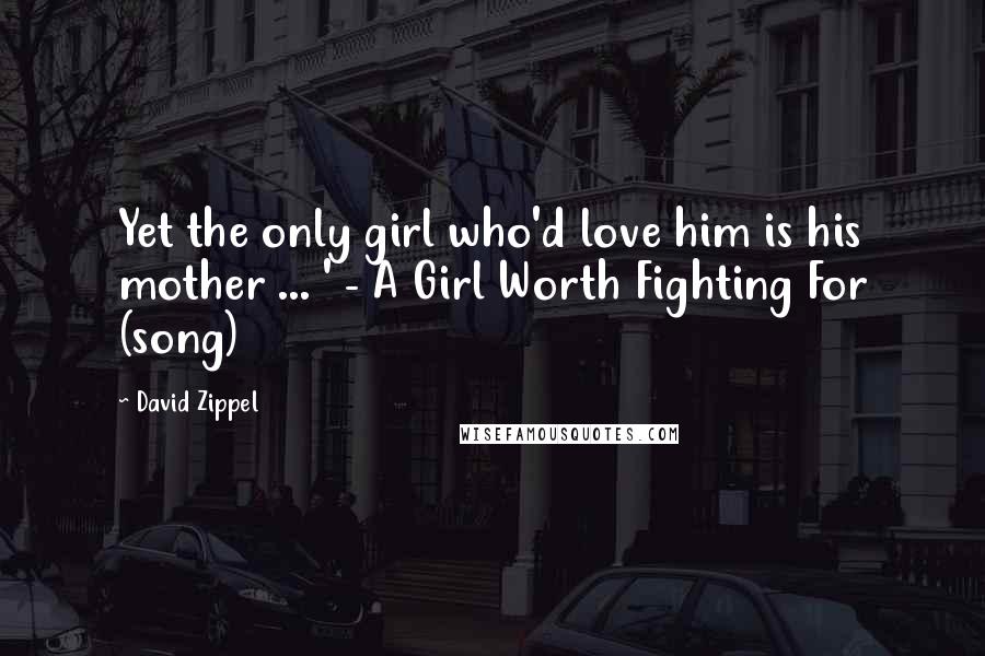 David Zippel Quotes: Yet the only girl who'd love him is his mother ... ' - A Girl Worth Fighting For (song)