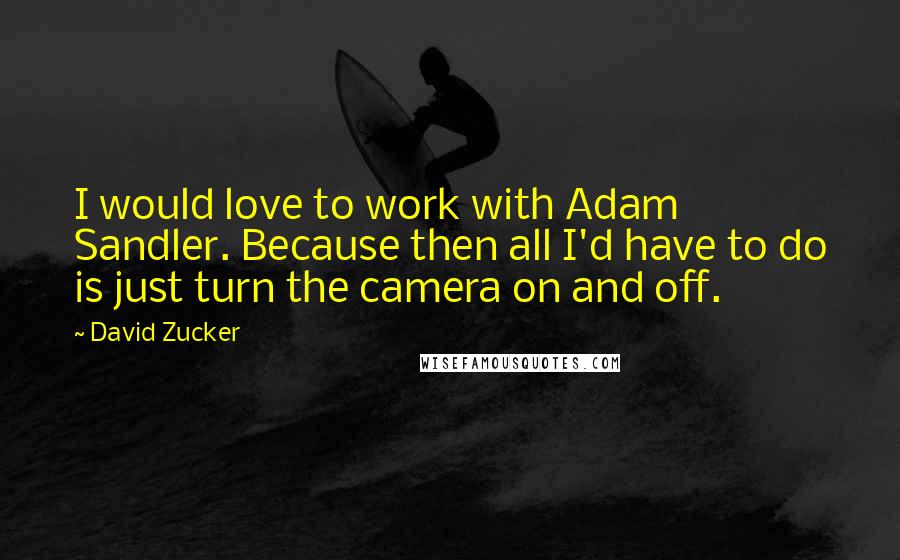 David Zucker Quotes: I would love to work with Adam Sandler. Because then all I'd have to do is just turn the camera on and off.