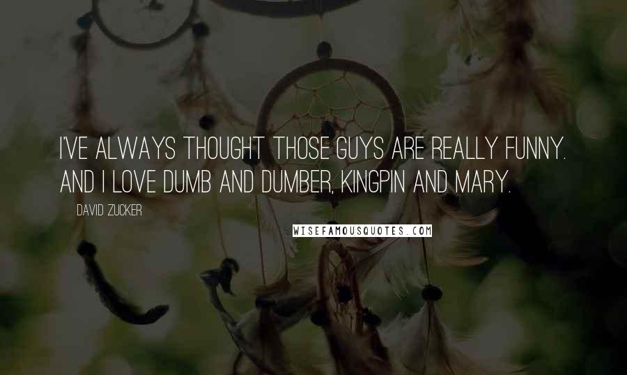 David Zucker Quotes: I've always thought those guys are really funny. And I love Dumb and Dumber, Kingpin and Mary.