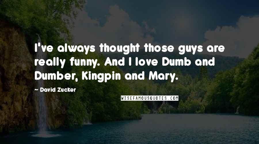 David Zucker Quotes: I've always thought those guys are really funny. And I love Dumb and Dumber, Kingpin and Mary.