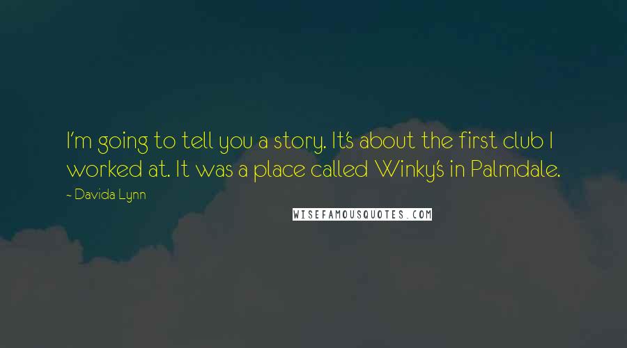 Davida Lynn Quotes: I'm going to tell you a story. It's about the first club I worked at. It was a place called Winky's in Palmdale.