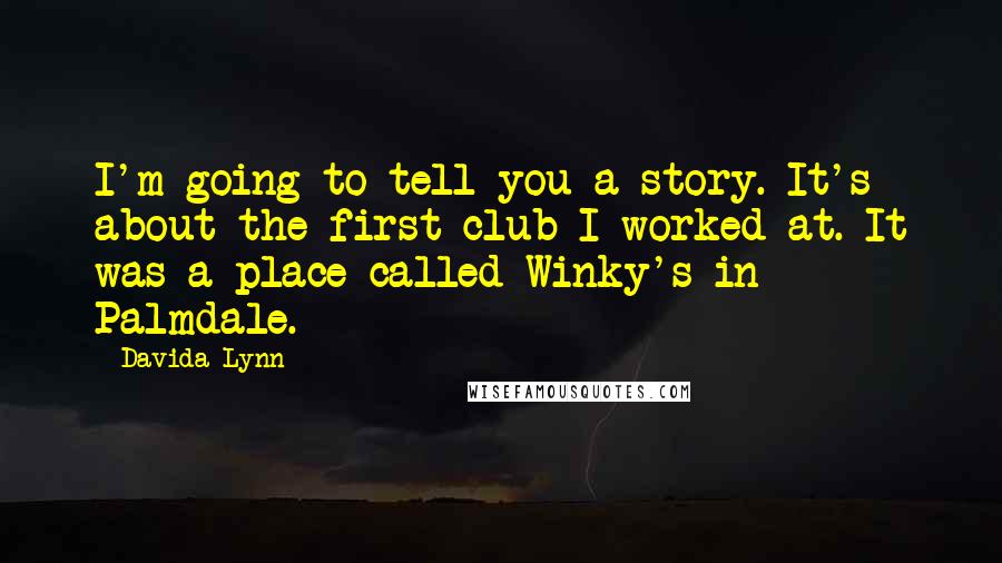 Davida Lynn Quotes: I'm going to tell you a story. It's about the first club I worked at. It was a place called Winky's in Palmdale.