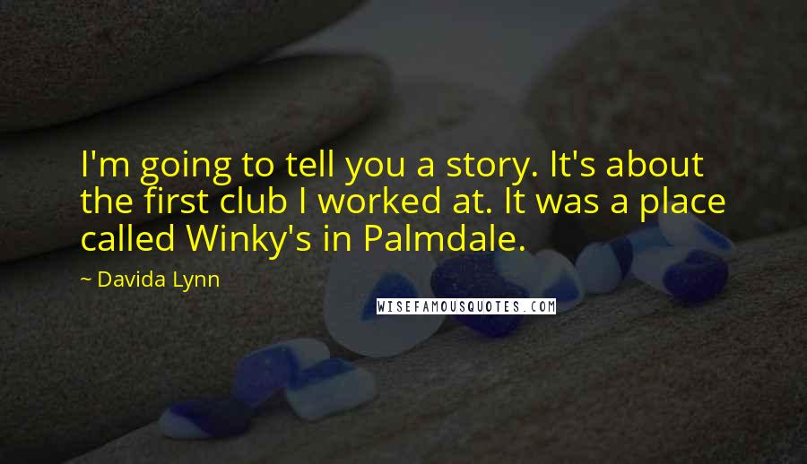 Davida Lynn Quotes: I'm going to tell you a story. It's about the first club I worked at. It was a place called Winky's in Palmdale.