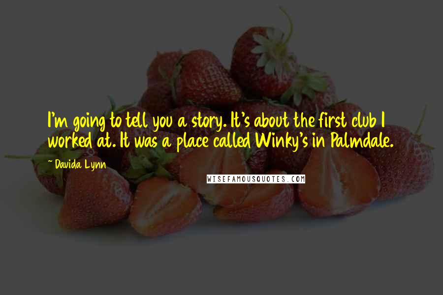 Davida Lynn Quotes: I'm going to tell you a story. It's about the first club I worked at. It was a place called Winky's in Palmdale.