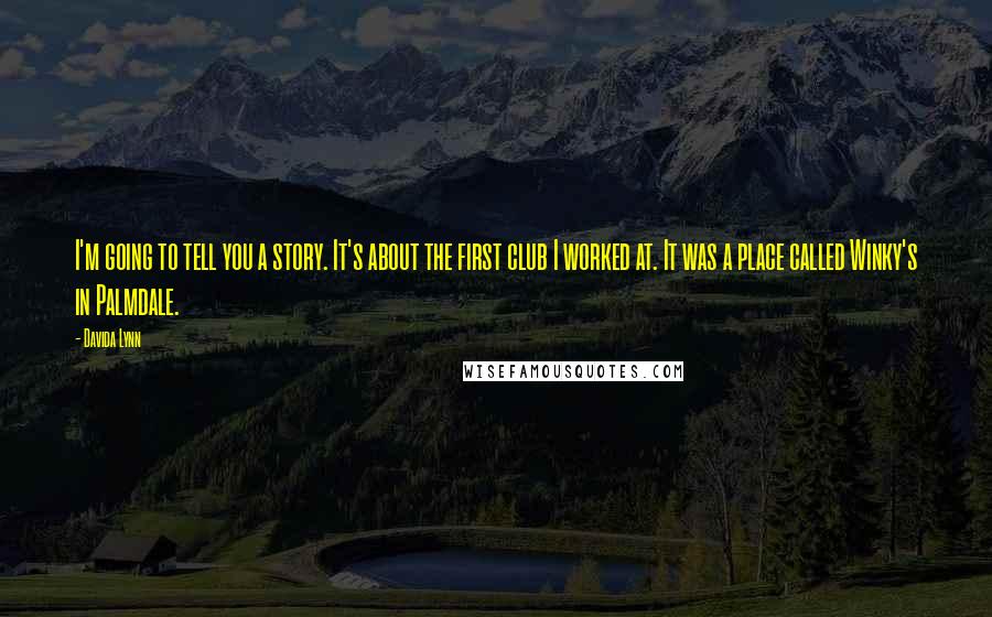 Davida Lynn Quotes: I'm going to tell you a story. It's about the first club I worked at. It was a place called Winky's in Palmdale.