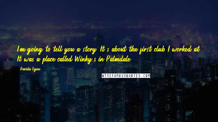 Davida Lynn Quotes: I'm going to tell you a story. It's about the first club I worked at. It was a place called Winky's in Palmdale.