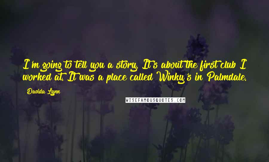 Davida Lynn Quotes: I'm going to tell you a story. It's about the first club I worked at. It was a place called Winky's in Palmdale.