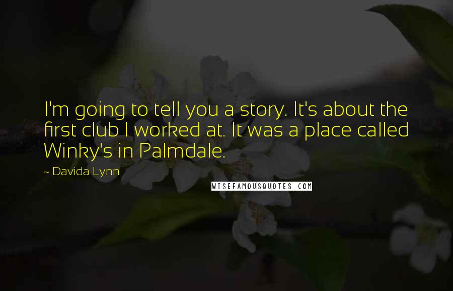 Davida Lynn Quotes: I'm going to tell you a story. It's about the first club I worked at. It was a place called Winky's in Palmdale.