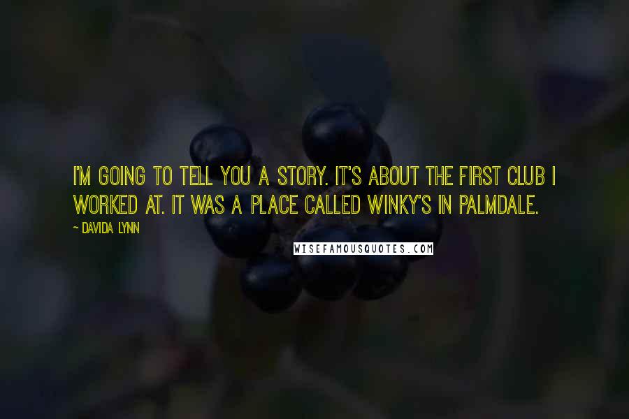 Davida Lynn Quotes: I'm going to tell you a story. It's about the first club I worked at. It was a place called Winky's in Palmdale.