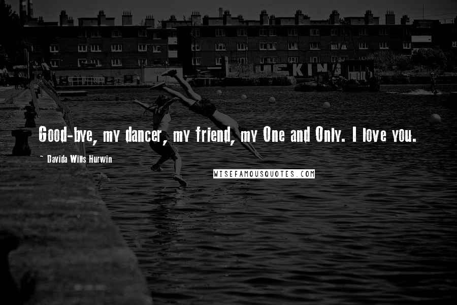 Davida Wills Hurwin Quotes: Good-bye, my dancer, my friend, my One and Only. I love you.