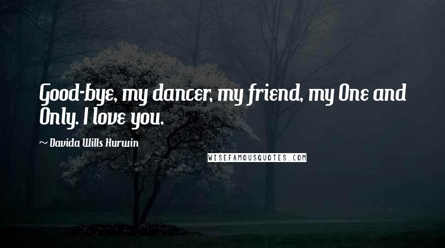 Davida Wills Hurwin Quotes: Good-bye, my dancer, my friend, my One and Only. I love you.