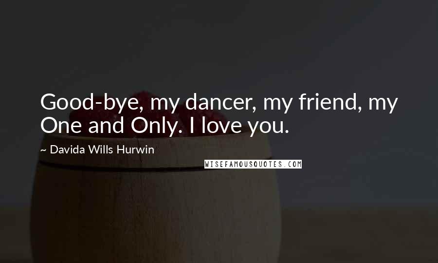 Davida Wills Hurwin Quotes: Good-bye, my dancer, my friend, my One and Only. I love you.