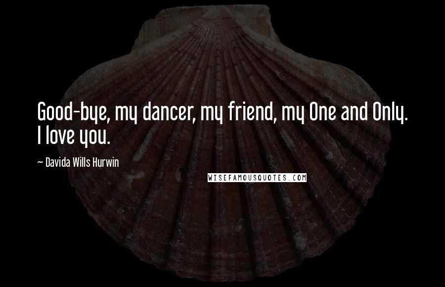 Davida Wills Hurwin Quotes: Good-bye, my dancer, my friend, my One and Only. I love you.