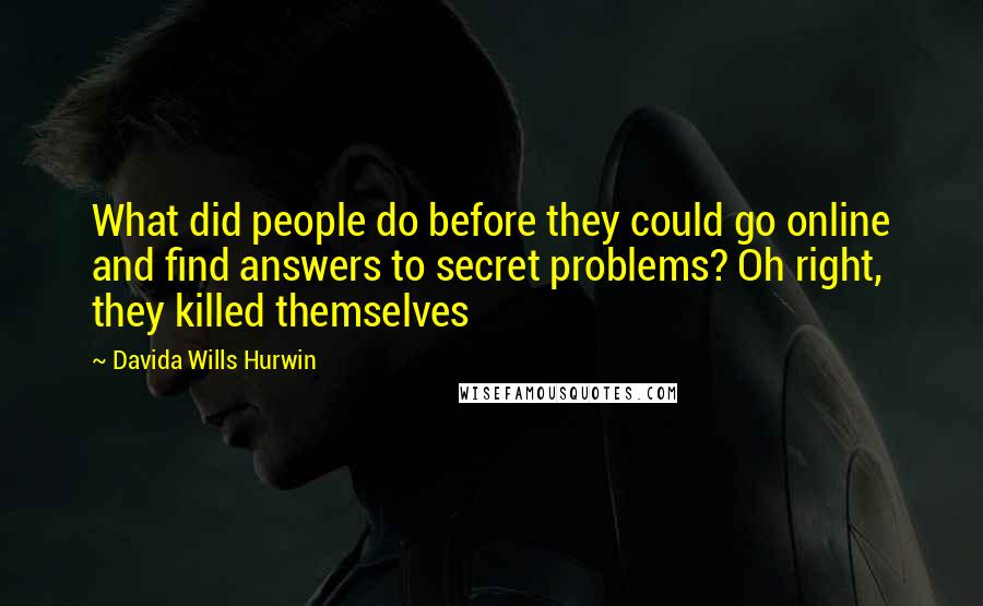 Davida Wills Hurwin Quotes: What did people do before they could go online and find answers to secret problems? Oh right, they killed themselves
