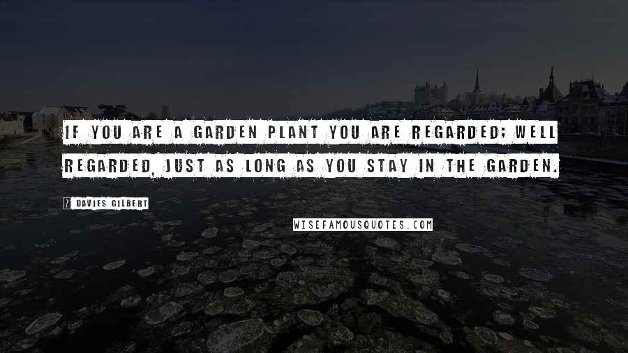Davies Gilbert Quotes: If you are a garden plant you are regarded; well regarded, just as long as you stay in the garden.