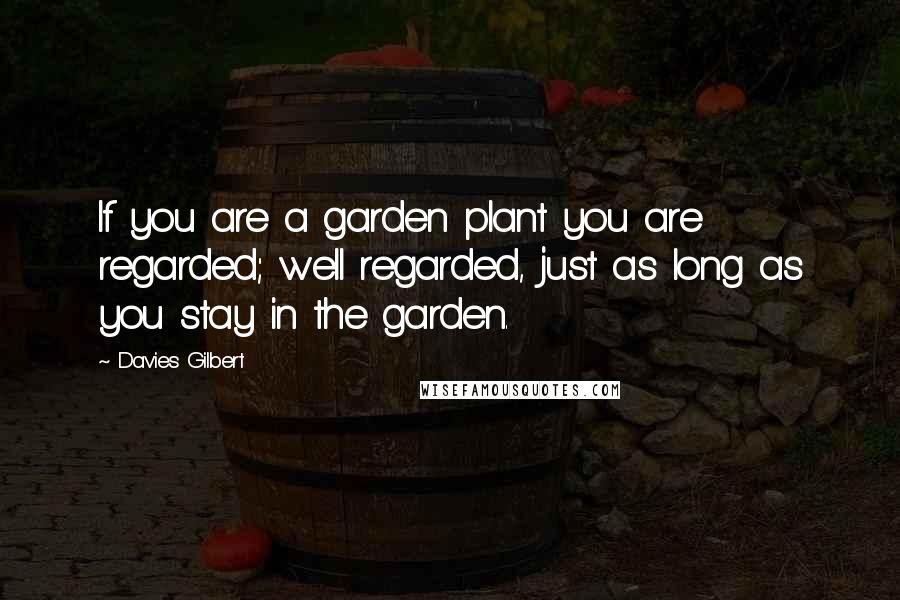 Davies Gilbert Quotes: If you are a garden plant you are regarded; well regarded, just as long as you stay in the garden.