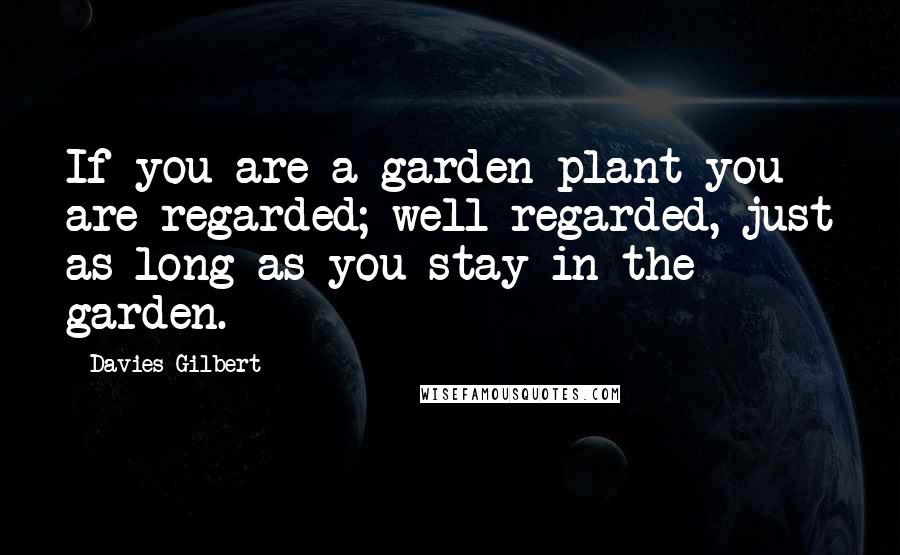 Davies Gilbert Quotes: If you are a garden plant you are regarded; well regarded, just as long as you stay in the garden.
