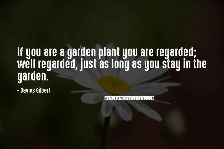 Davies Gilbert Quotes: If you are a garden plant you are regarded; well regarded, just as long as you stay in the garden.