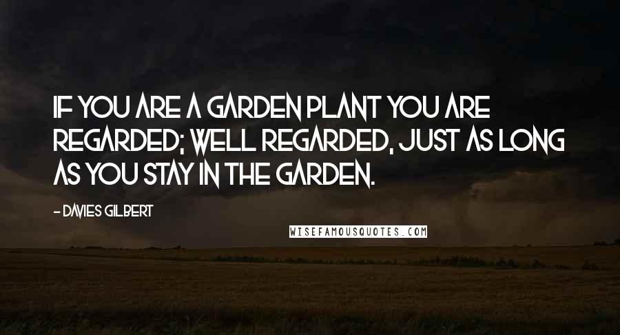Davies Gilbert Quotes: If you are a garden plant you are regarded; well regarded, just as long as you stay in the garden.