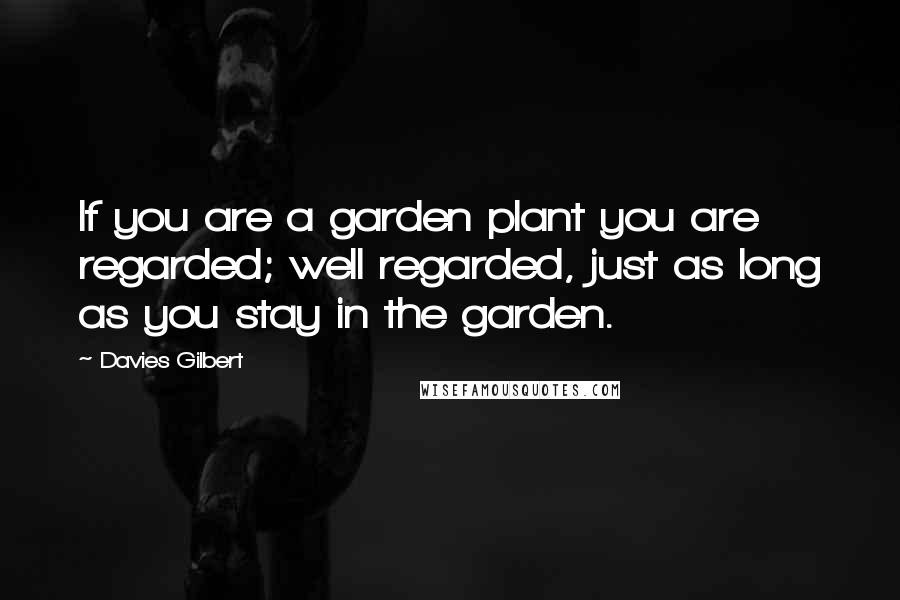 Davies Gilbert Quotes: If you are a garden plant you are regarded; well regarded, just as long as you stay in the garden.