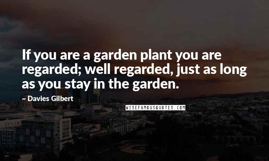 Davies Gilbert Quotes: If you are a garden plant you are regarded; well regarded, just as long as you stay in the garden.