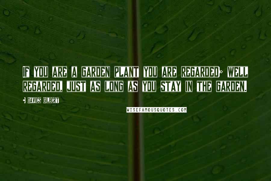Davies Gilbert Quotes: If you are a garden plant you are regarded; well regarded, just as long as you stay in the garden.