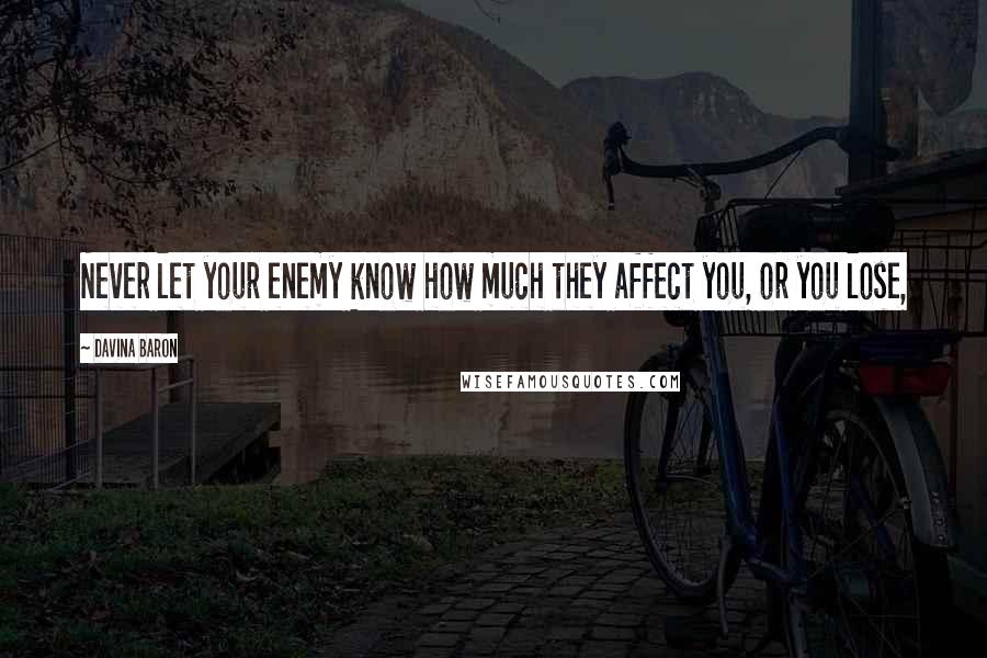 Davina Baron Quotes: Never let your enemy know how much they affect you, or you lose,