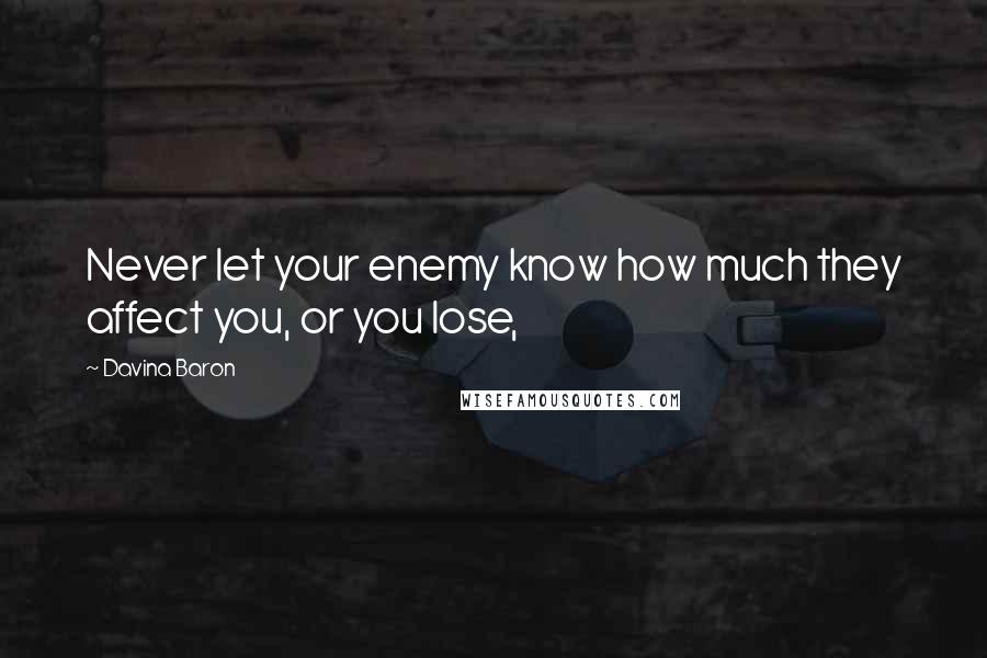 Davina Baron Quotes: Never let your enemy know how much they affect you, or you lose,