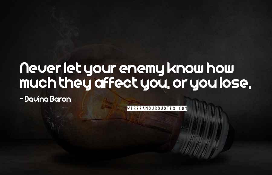 Davina Baron Quotes: Never let your enemy know how much they affect you, or you lose,