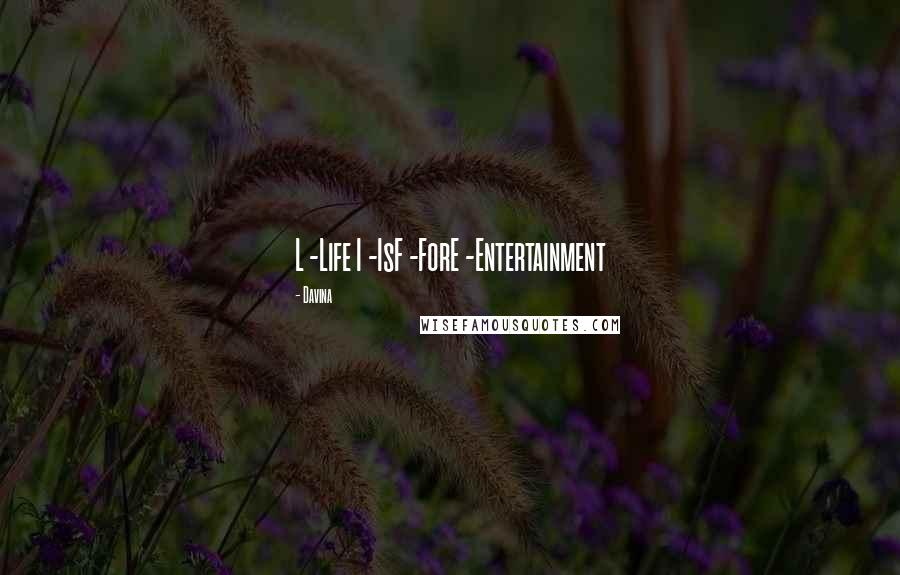 Davina Quotes: L -Life I -IsF -ForE -Entertainment