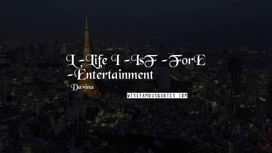 Davina Quotes: L -Life I -IsF -ForE -Entertainment