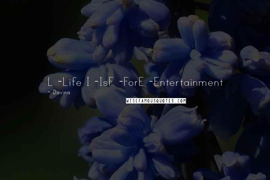 Davina Quotes: L -Life I -IsF -ForE -Entertainment