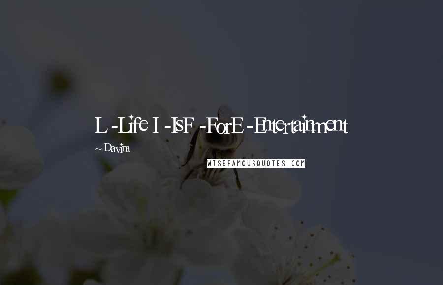 Davina Quotes: L -Life I -IsF -ForE -Entertainment