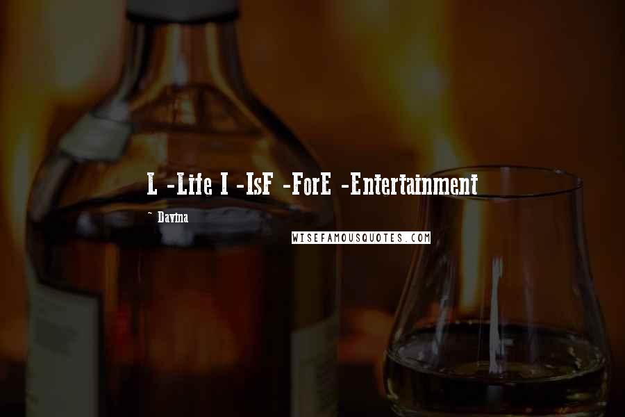 Davina Quotes: L -Life I -IsF -ForE -Entertainment
