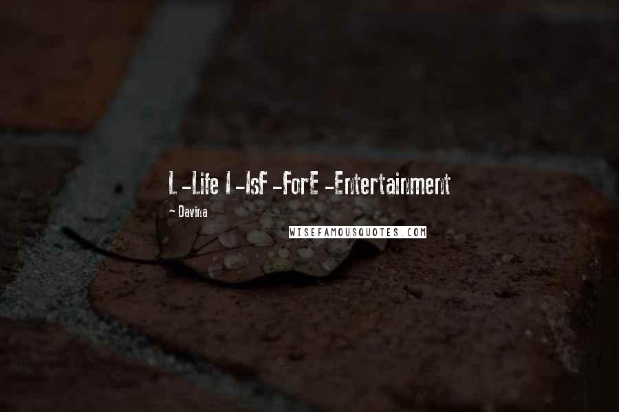 Davina Quotes: L -Life I -IsF -ForE -Entertainment