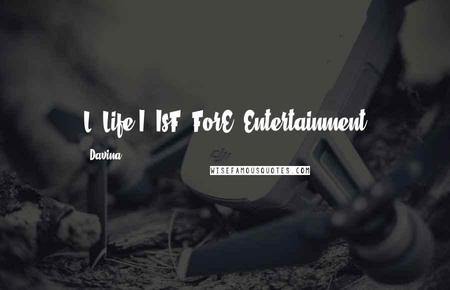 Davina Quotes: L -Life I -IsF -ForE -Entertainment