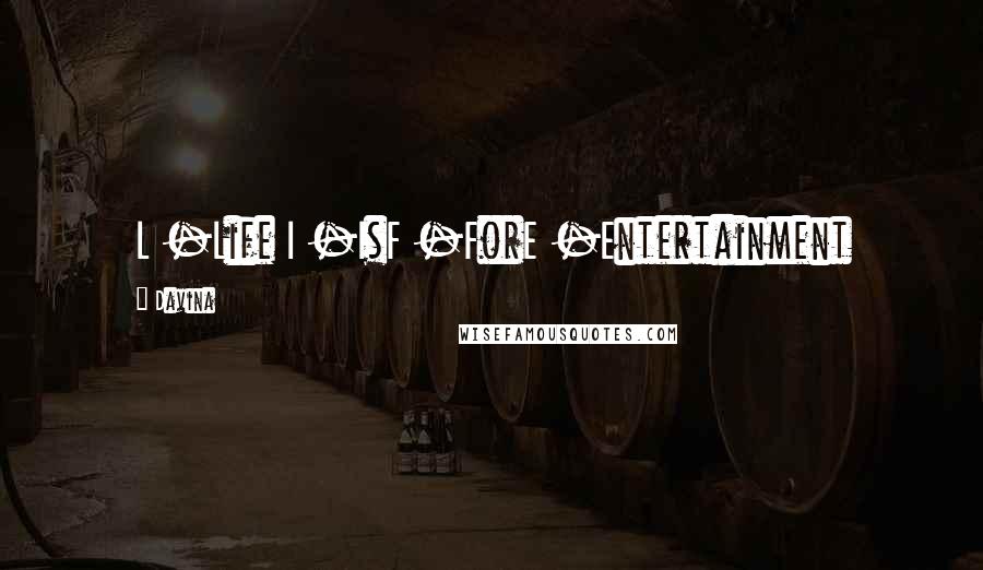 Davina Quotes: L -Life I -IsF -ForE -Entertainment