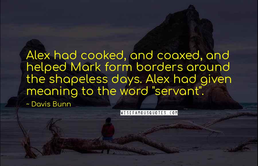 Davis Bunn Quotes: Alex had cooked, and coaxed, and helped Mark form borders around the shapeless days. Alex had given meaning to the word "servant".