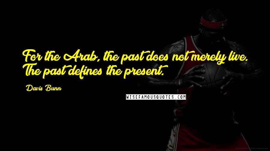 Davis Bunn Quotes: For the Arab, the past does not merely live. The past defines the present.
