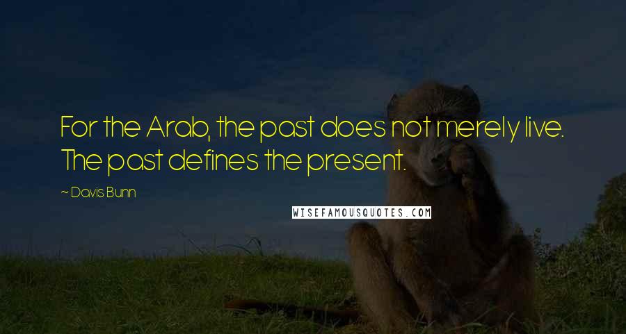 Davis Bunn Quotes: For the Arab, the past does not merely live. The past defines the present.