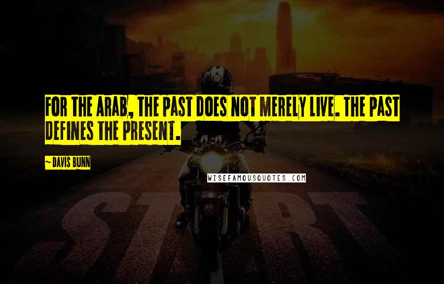 Davis Bunn Quotes: For the Arab, the past does not merely live. The past defines the present.